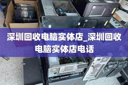 深圳回收电脑实体店_深圳回收电脑实体店电话