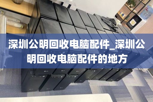 深圳公明回收电脑配件_深圳公明回收电脑配件的地方