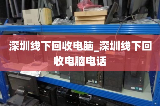 深圳线下回收电脑_深圳线下回收电脑电话