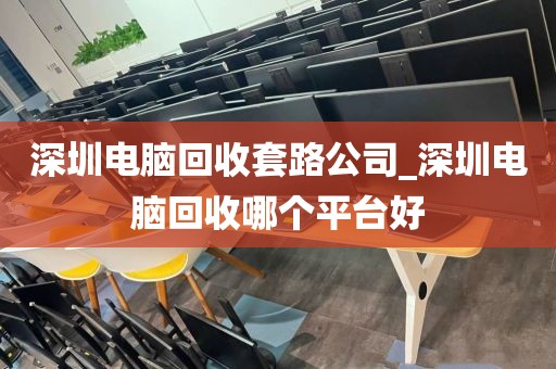 深圳电脑回收套路公司_深圳电脑回收哪个平台好