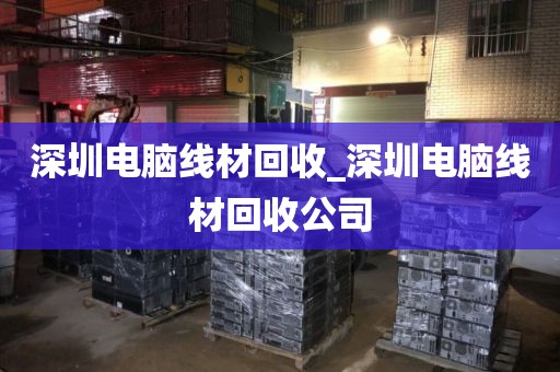 深圳电脑线材回收_深圳电脑线材回收公司