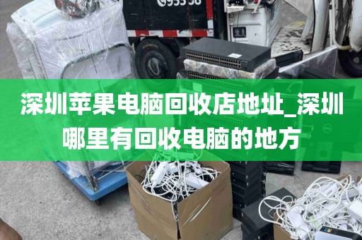 深圳苹果电脑回收店地址_深圳哪里有回收电脑的地方