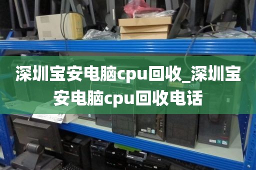 深圳宝安电脑cpu回收_深圳宝安电脑cpu回收电话