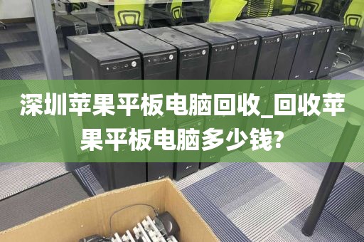 深圳苹果平板电脑回收_回收苹果平板电脑多少钱?