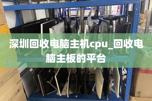 深圳回收电脑主机cpu_回收电脑主板的平台