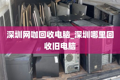 深圳网咖回收电脑_深圳哪里回收旧电脑