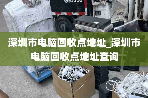 深圳市电脑回收点地址_深圳市电脑回收点地址查询