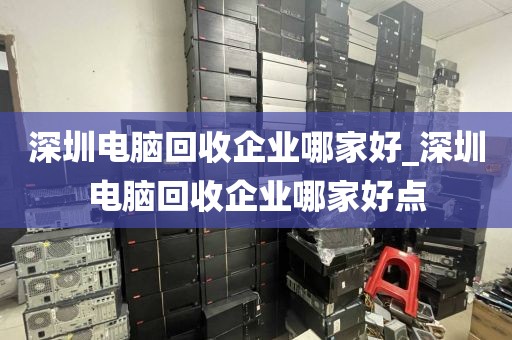 深圳电脑回收企业哪家好_深圳电脑回收企业哪家好点