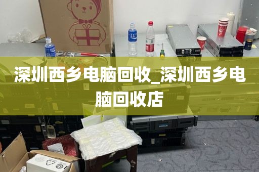 深圳西乡电脑回收_深圳西乡电脑回收店