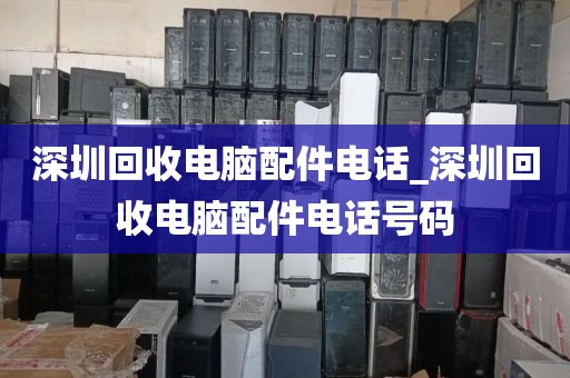 深圳回收电脑配件电话_深圳回收电脑配件电话号码