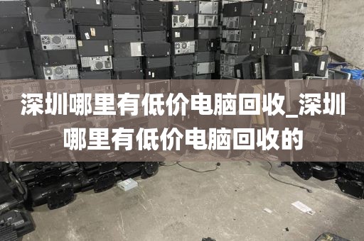 深圳哪里有低价电脑回收_深圳哪里有低价电脑回收的