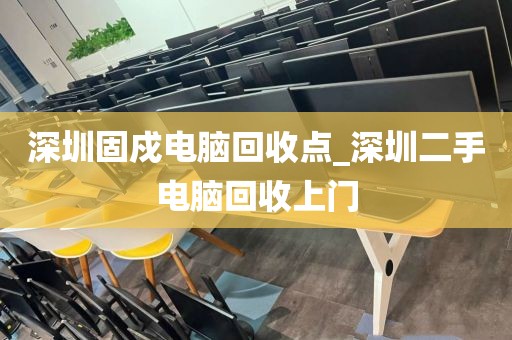 深圳固戍电脑回收点_深圳二手电脑回收上门