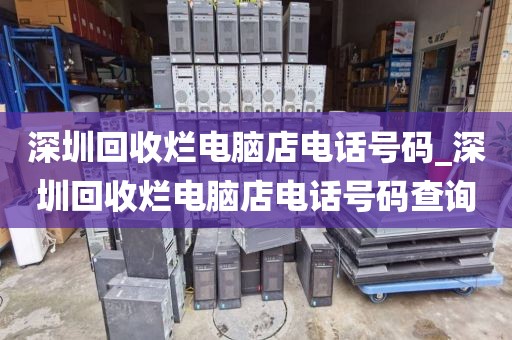 深圳回收烂电脑店电话号码_深圳回收烂电脑店电话号码查询