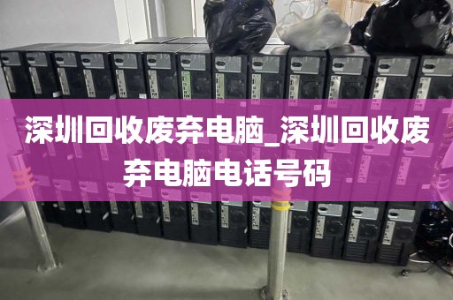 深圳回收废弃电脑_深圳回收废弃电脑电话号码