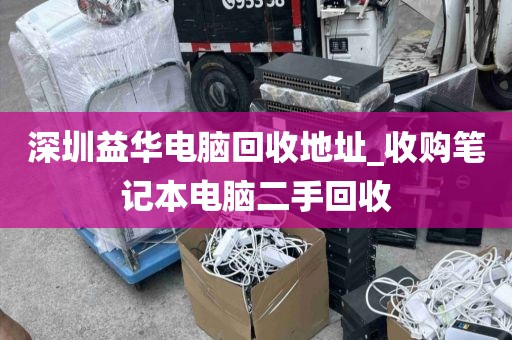 深圳益华电脑回收地址_收购笔记本电脑二手回收