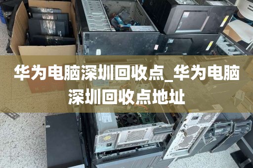 华为电脑深圳回收点_华为电脑深圳回收点地址