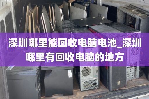 深圳哪里能回收电脑电池_深圳哪里有回收电脑的地方