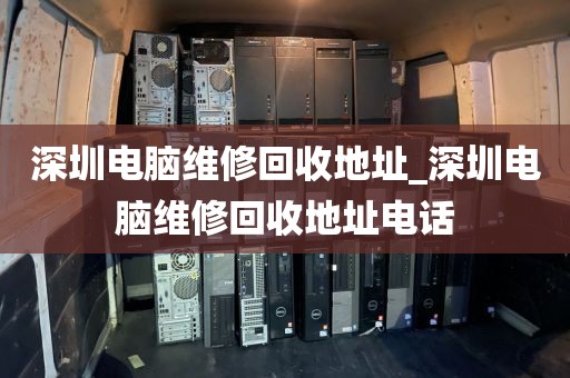 深圳电脑维修回收地址_深圳电脑维修回收地址电话