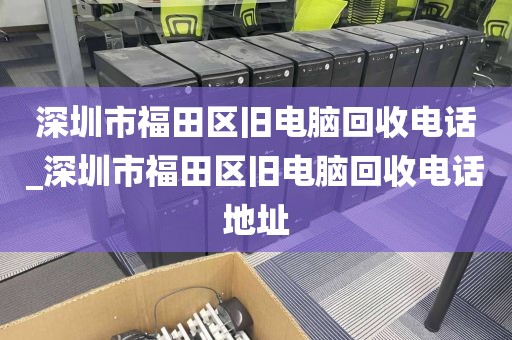 深圳市福田区旧电脑回收电话_深圳市福田区旧电脑回收电话地址