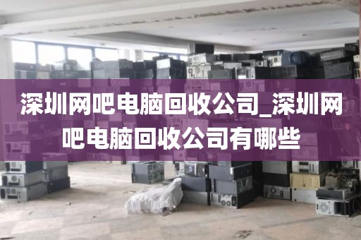 深圳网吧电脑回收公司_深圳网吧电脑回收公司有哪些