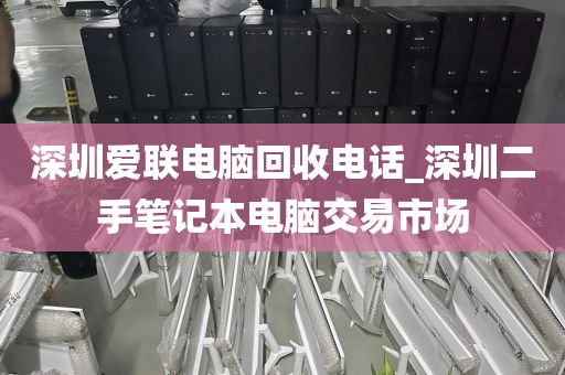 深圳爱联电脑回收电话_深圳二手笔记本电脑交易市场