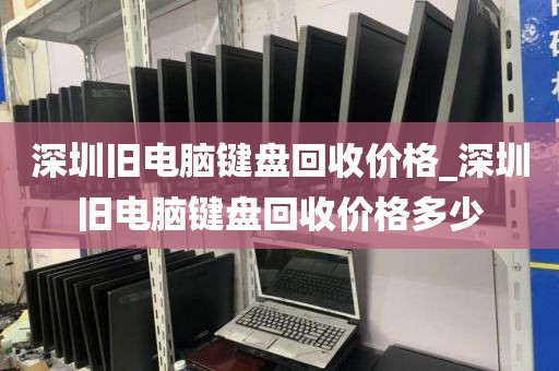 深圳旧电脑键盘回收价格_深圳旧电脑键盘回收价格多少