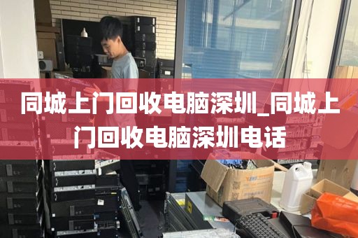 同城上门回收电脑深圳_同城上门回收电脑深圳电话