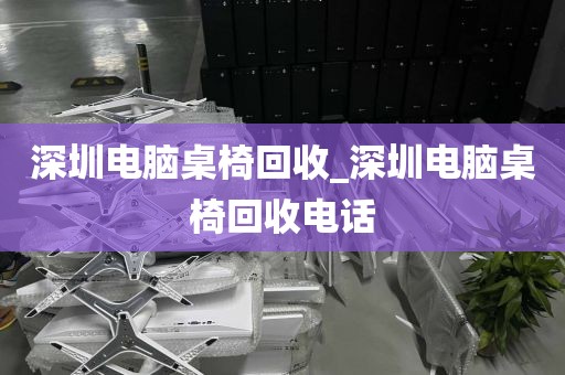 深圳电脑桌椅回收_深圳电脑桌椅回收电话